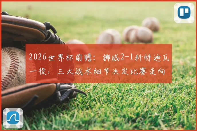 2026世界杯前瞻：挪威2-1科特迪瓦一役，三大战术细节决定比赛走向