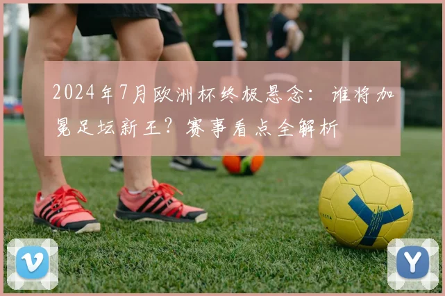 2024年7月欧洲杯终极悬念：谁将加冕足坛新王？赛事看点全解析