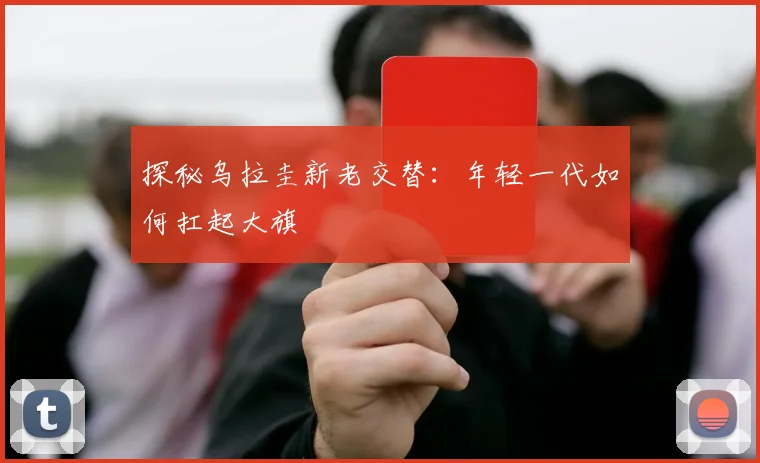 探秘乌拉圭新老交替:年轻一代如何扛起大旗