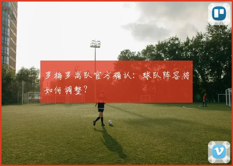 罗梅罗离队官方确认：球队阵容将如何调整？