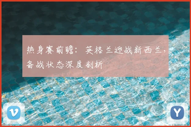 热身赛前瞻：英格兰迎战新西兰，备战状态深度剖析