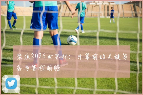 聚焦2026世界杯：开幕前的关键筹备与赛程前瞻