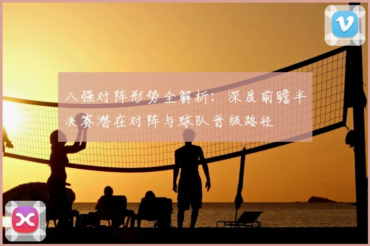 八强对阵形势全解析：深度前瞻半决赛潜在对阵与球队晋级路径