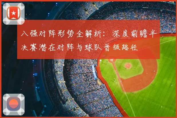 八强对阵形势全解析：深度前瞻半决赛潜在对阵与球队晋级路径