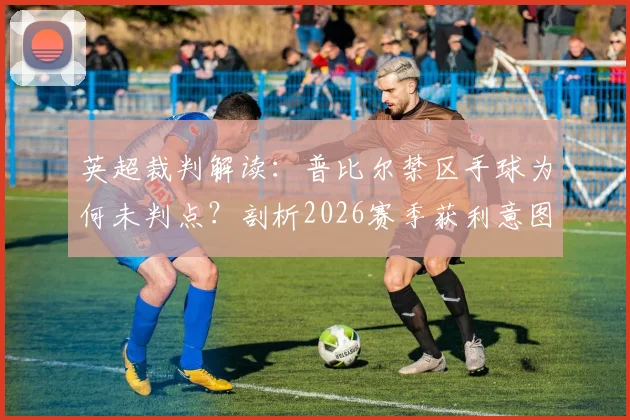 英超裁判解读：普比尔禁区手球为何未判点？剖析2026赛季获利意图判罚尺度