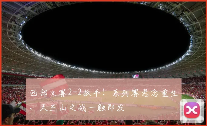 西部决赛2-2扳平！系列赛悬念重生，天王山之战一触即发