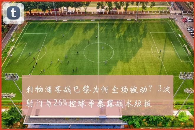 利物浦客战巴黎为何全场被动？3次射门与26%控球率暴露战术短板