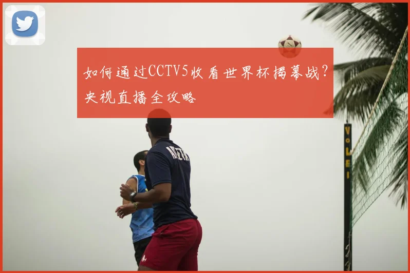 如何通过CCTV5收看世界杯揭幕战？央视直播全攻略