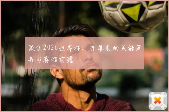 聚焦2026世界杯：开幕前的关键筹备与赛程前瞻