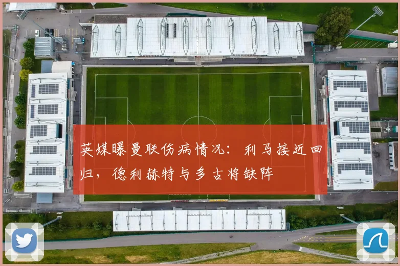 英媒曝曼联伤病情况：利马接近回归，德利赫特与多古将缺阵