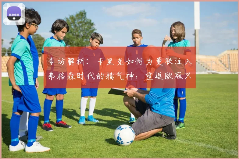 专访解析：卡里克如何为曼联注入弗格森时代的精气神，重返欧冠只是第一步
