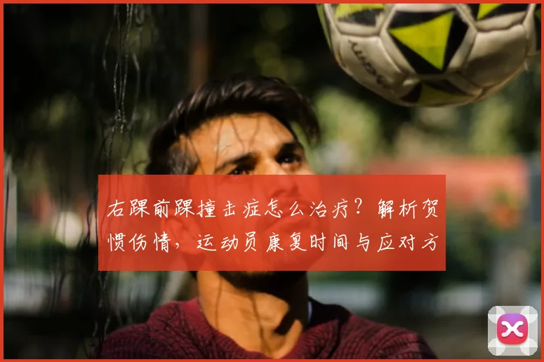 右踝前踝撞击症怎么治疗？解析贺惯伤情，运动员康复时间与应对方法