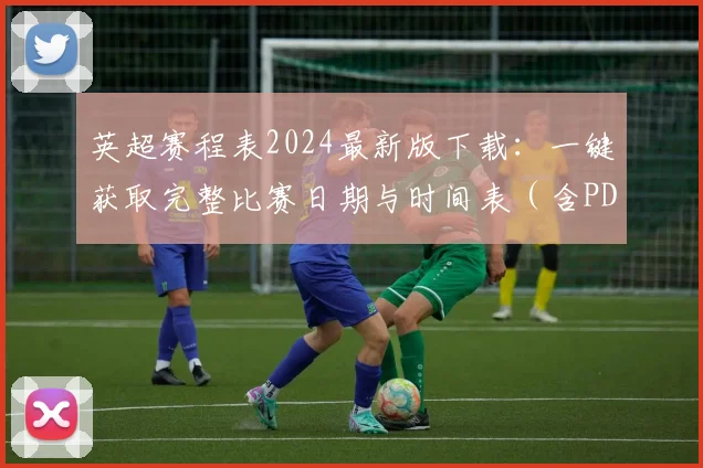 英超赛程表2024最新版下载：一键获取完整比赛日期与时间表（含PDF电子版）