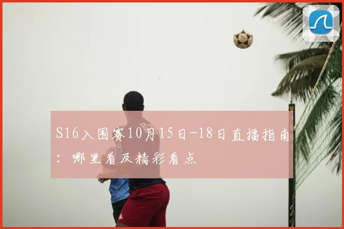 S16入围赛10月15日-18日直播指南:哪里看及精彩看点