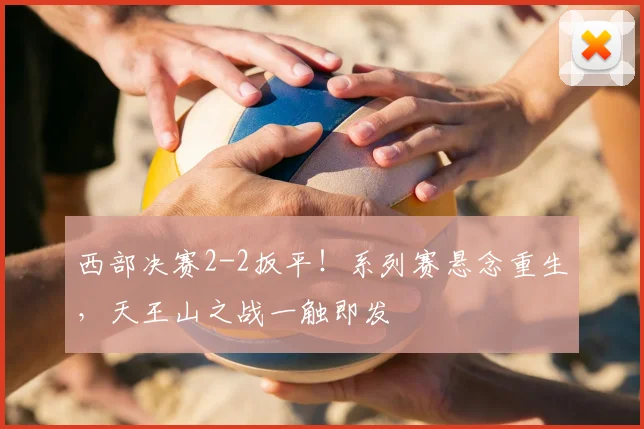 西部决赛2-2扳平！系列赛悬念重生，天王山之战一触即发