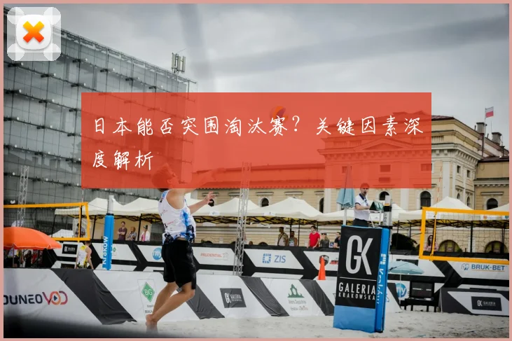 日本能否突围淘汰赛？关键因素深度解析