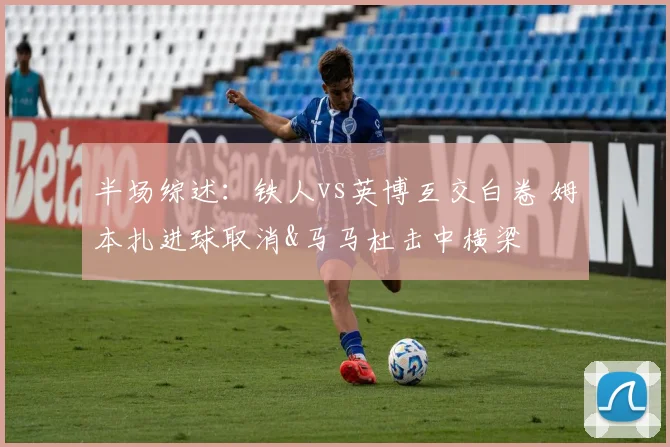 半场综述：铁人vs英博互交白卷 姆本扎进球取消&马马杜击中横梁