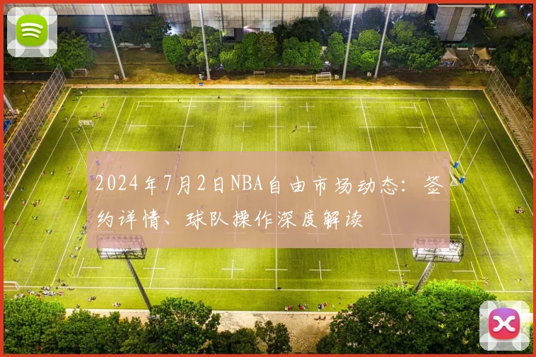 2024年7月2日NBA自由市场动态：签约详情、球队操作深度解读