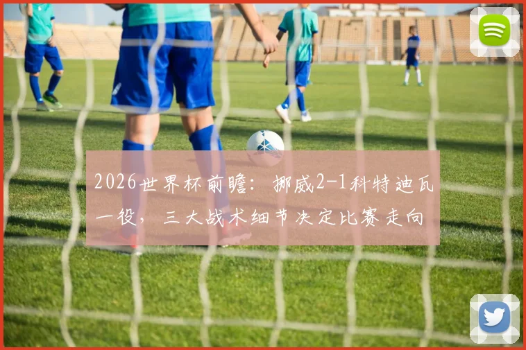 2026世界杯前瞻：挪威2-1科特迪瓦一役，三大战术细节决定比赛走向