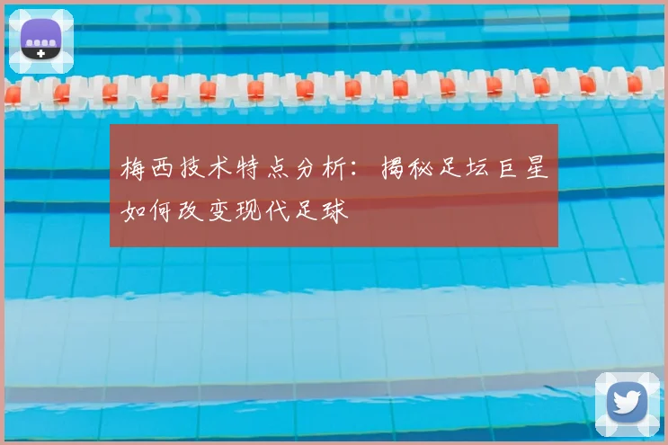 梅西技术特点分析:揭秘足坛巨星如何改变现代足球