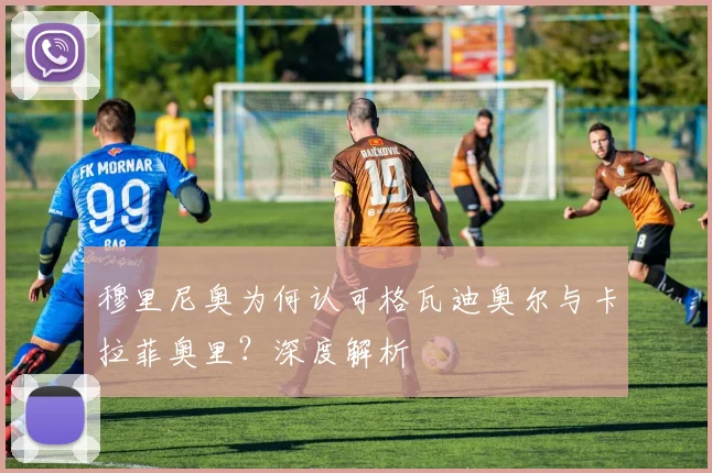 穆里尼奥为何认可格瓦迪奥尔与卡拉菲奥里？深度解析