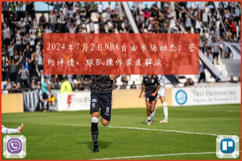 2024年7月2日NBA自由市场动态：签约详情、球队操作深度解读
