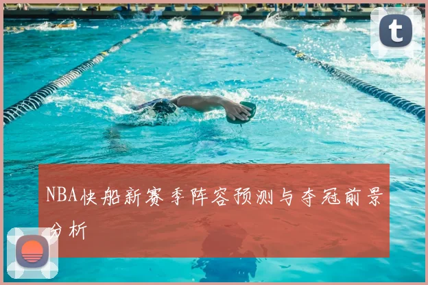 NBA快船新赛季阵容预测与夺冠前景分析