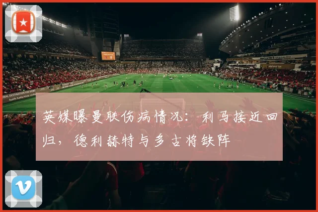 英媒曝曼联伤病情况：利马接近回归，德利赫特与多古将缺阵
