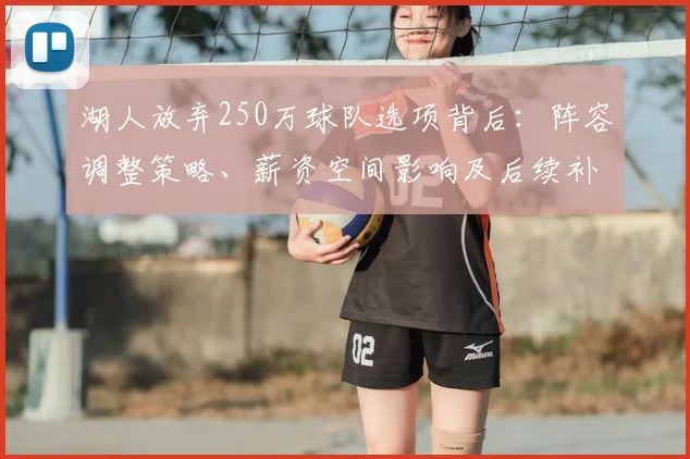 湖人放弃250万球队选项背后：阵容调整策略、薪资空间影响及后续补强目标解析
