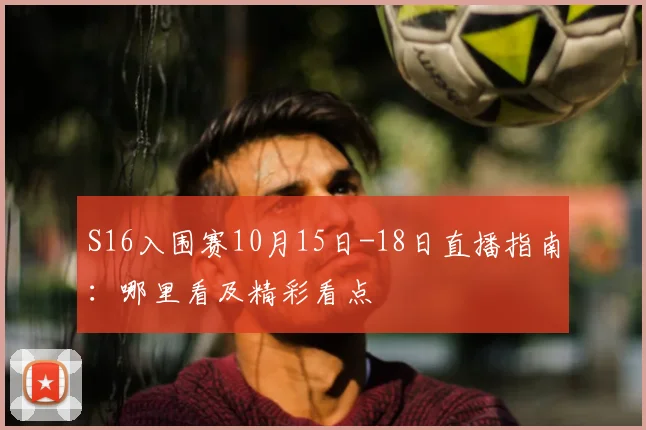 S16入围赛10月15日-18日直播指南:哪里看及精彩看点
