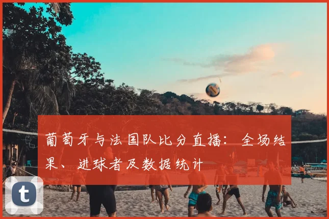 葡萄牙与法国队比分直播：全场结果、进球者及数据统计